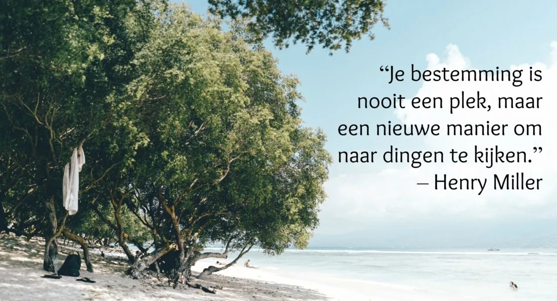 “Je bestemming is nooit een plek, maar een nieuwe manier om naar dingen te kijken.” — Henry Miller